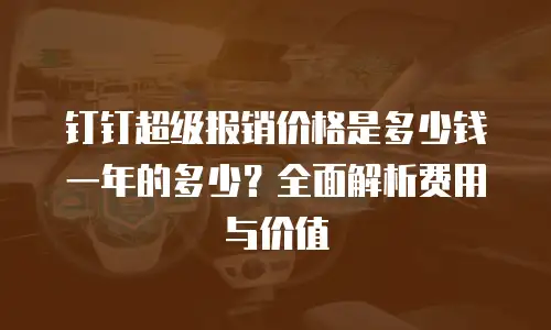 钉钉超级报销价格是多少钱一年的多少？全面解析费用与价值