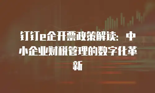钉钉e企开票政策解读：中小企业财税管理的数字化革新