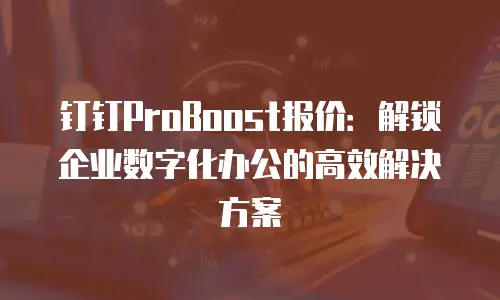 钉钉ProBoost报价：解锁企业数字化办公的高效解决方案