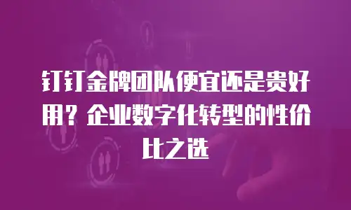 钉钉金牌团队便宜还是贵好用？企业数字化转型的性价比之选