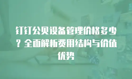 钉钉公贝设备管理价格多少？全面解析费用结构与价值优势