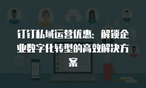 钉钉私域运营优惠：解锁企业数字化转型的高效解决方案