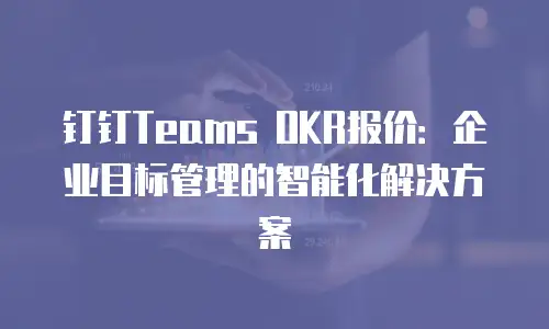 钉钉Teams OKR报价：企业目标管理的智能化解决方案