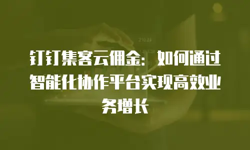 钉钉集客云佣金：如何通过智能化协作平台实现高效业务增长