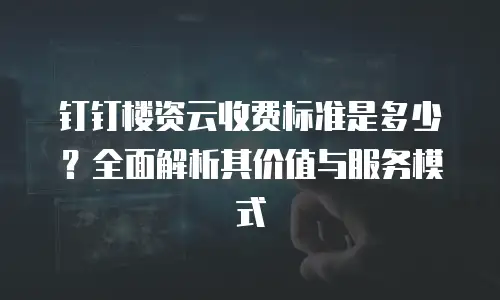 钉钉楼资云收费标准是多少？全面解析其价值与服务模式