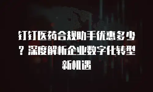 钉钉医药合规助手优惠多少？深度解析企业数字化转型新机遇