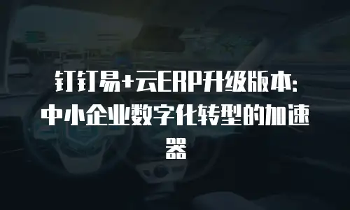 钉钉易+云ERP升级版本：中小企业数字化转型的加速器
