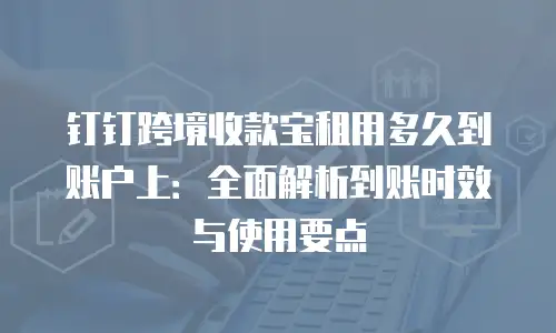 钉钉跨境收款宝租用多久到账户上：全面解析到账时效与使用要点