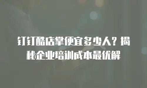 钉钉酷店掌便宜多少人？揭秘企业培训成本最优解