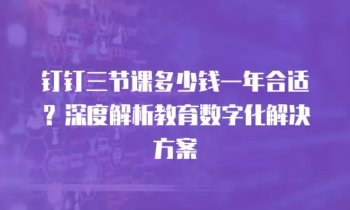 钉钉三节课多少钱一年合适？深度解析教育数字化解决方案