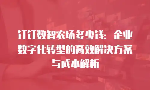 钉钉数智农场多少钱：企业数字化转型的高效解决方案与成本解析