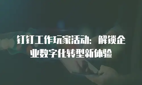 钉钉工作玩家活动：解锁企业数字化转型新体验