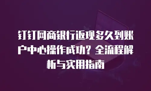钉钉网商银行返现多久到账户中心操作成功？全流程解析与实用指南