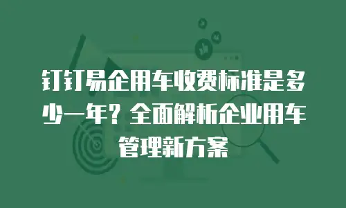 钉钉易企用车收费标准是多少一年？全面解析企业用车管理新方案
