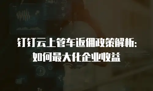 钉钉云上管车返佣政策解析：如何最大化企业收益