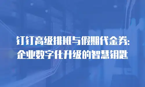 钉钉高级排班与假期代金券：企业数字化升级的智慧钥匙