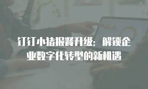 钉钉小猪报餐升级：解锁企业数字化转型的新机遇