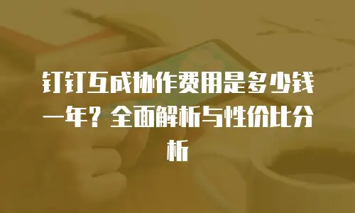 钉钉互成协作费用是多少钱一年？全面解析与性价比分析
