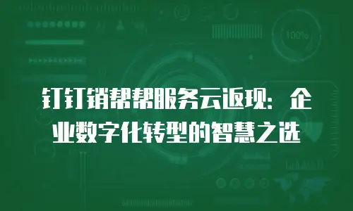 钉钉销帮帮服务云返现：企业数字化转型的智慧之选