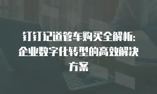 钉钉记道管车购买全解析：企业数字化转型的高效解决方案