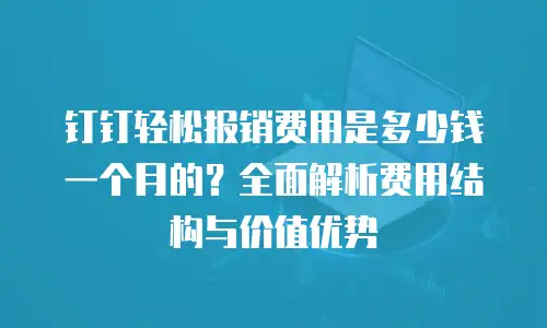 钉钉轻松报销费用是多少钱一个月的？全面解析费用结构与价值优势