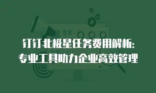 钉钉北极星任务费用解析：专业工具助力企业高效管理