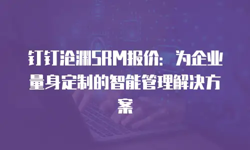 钉钉沧渊SRM报价：为企业量身定制的智能管理解决方案