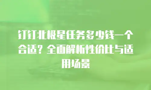 钉钉北极星任务多少钱一个合适？全面解析性价比与适用场景