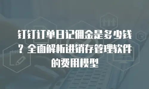 钉钉订单日记佣金是多少钱？全面解析进销存管理软件的费用模型