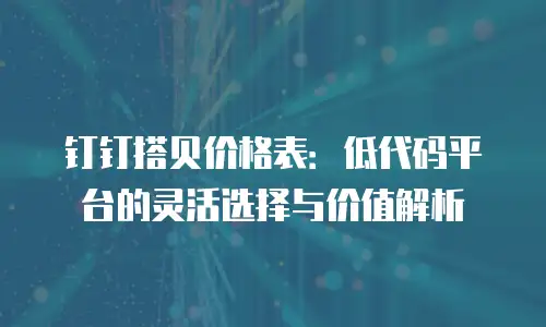 钉钉搭贝价格表：低代码平台的灵活选择与价值解析