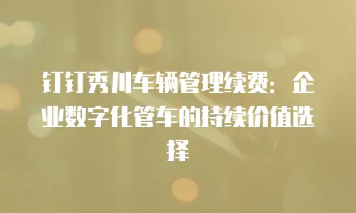 钉钉秀川车辆管理续费：企业数字化管车的持续价值选择
