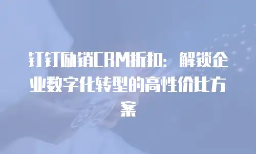 钉钉励销CRM折扣：解锁企业数字化转型的高性价比方案