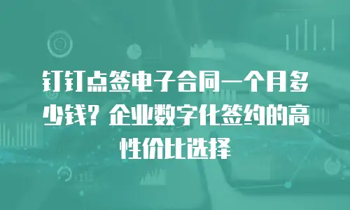 钉钉点签电子合同一个月多少钱？企业数字化签约的高性价比选择