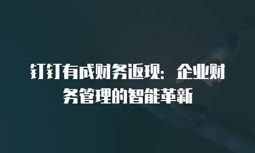 钉钉有成财务返现：企业财务管理的智能革新