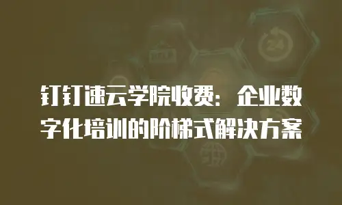 钉钉速云学院收费：企业数字化培训的阶梯式解决方案