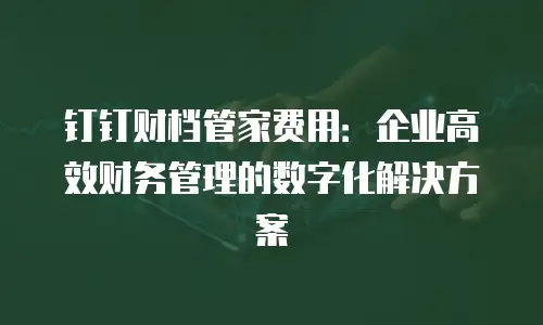 钉钉财档管家费用：企业高效财务管理的数字化解决方案