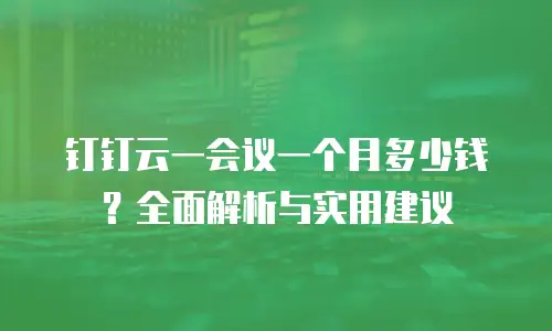 钉钉云一会议一个月多少钱？全面解析与实用建议