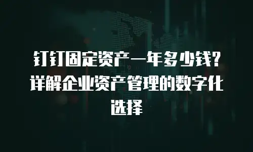 钉钉固定资产一年多少钱？详解企业资产管理的数字化选择