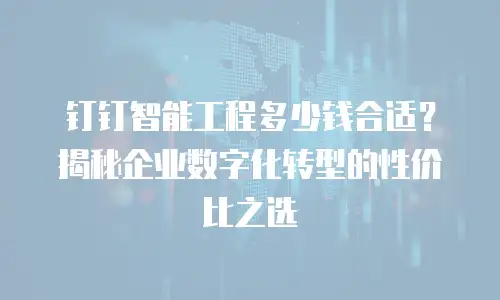 钉钉智能工程多少钱合适？揭秘企业数字化转型的性价比之选