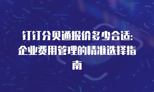 钉钉分贝通报价多少合适：企业费用管理的精准选择指南