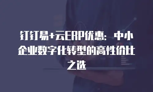 钉钉易+云ERP优惠：中小企业数字化转型的高性价比之选