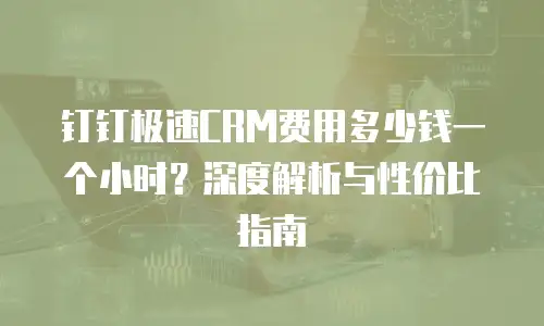 钉钉极速CRM费用多少钱一个小时？深度解析与性价比指南