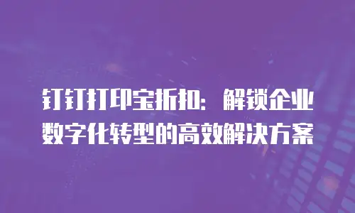 钉钉打印宝折扣：解锁企业数字化转型的高效解决方案