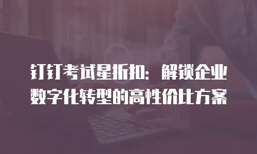钉钉考试星折扣：解锁企业数字化转型的高性价比方案