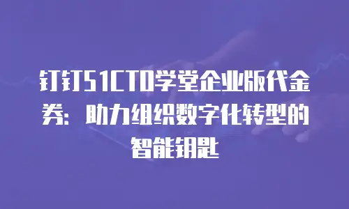 钉钉51CTO学堂企业版代金券：助力组织数字化转型的智能钥匙