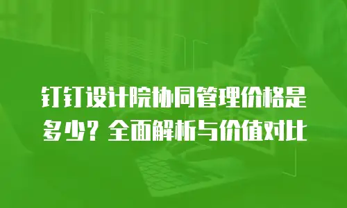 钉钉设计院协同管理价格是多少？全面解析与价值对比