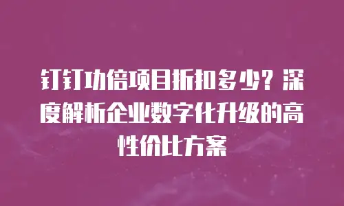 钉钉功倍项目折扣多少？深度解析企业数字化升级的高性价比方案