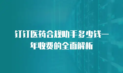 钉钉医药合规助手多少钱一年收费的全面解析