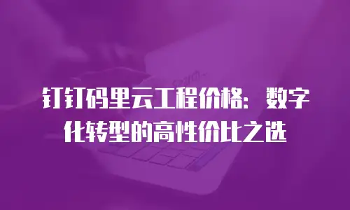 钉钉码里云工程价格：数字化转型的高性价比之选
