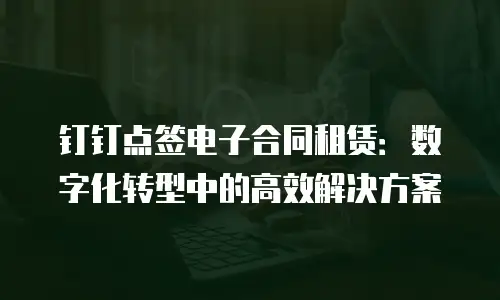 钉钉点签电子合同租赁：数字化转型中的高效解决方案